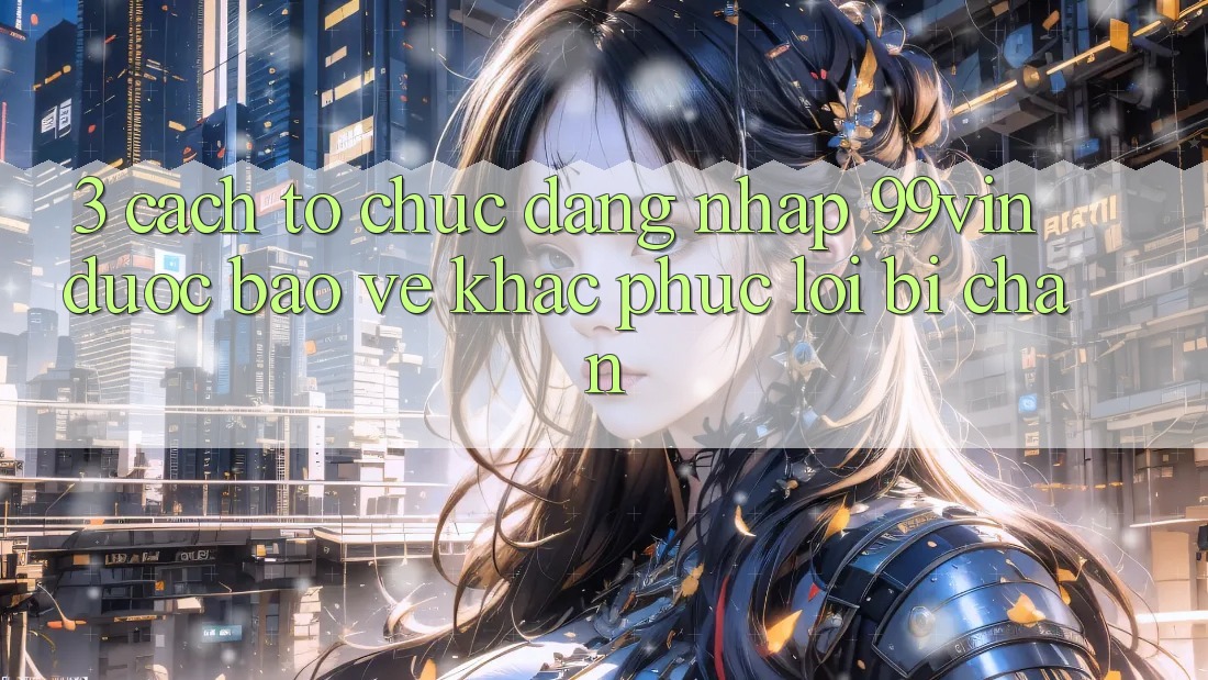 3. Cách tổ chức Đăng Nhập 99vin Được bảo vệ & Khắc Phục Lỗi Bị Chặn 3. Cách tổ chức Đăng Nhập 99vin Được bảo vệ & Khắc Phục Lỗi Bị Chặn