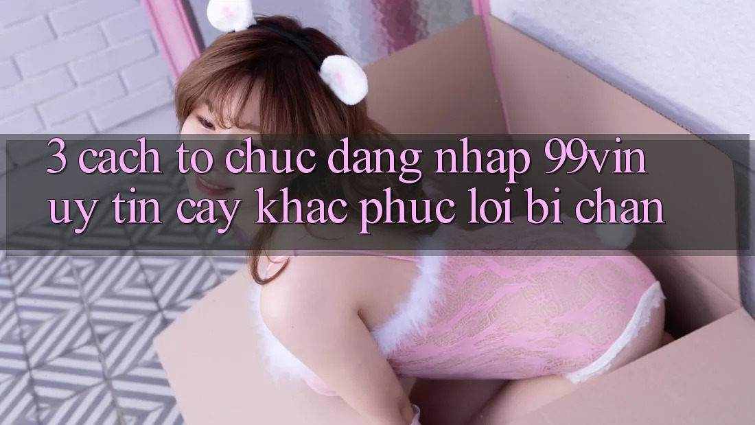 3. Cách tổ chức Đăng Nhập 99vin Uy tín cậy & Khắc Phục Lỗi Bị Chặn 3. Cách tổ chức Đăng Nhập 99vin Uy tín cậy & Khắc Phục Lỗi Bị Chặn