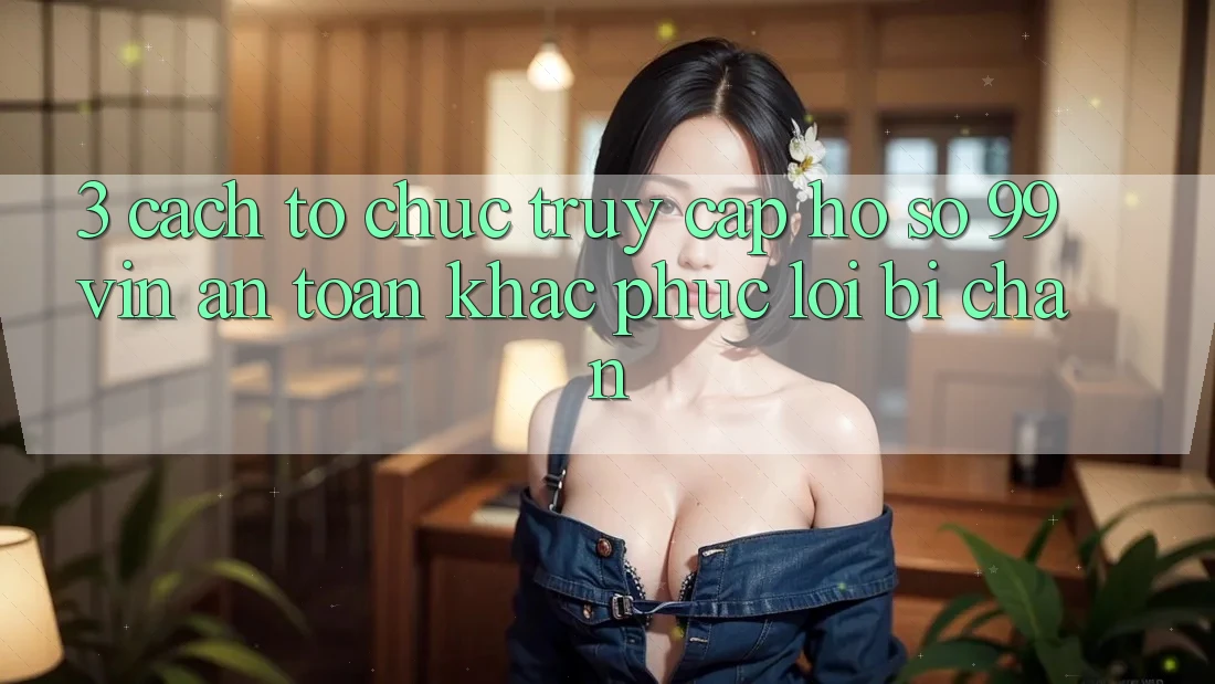 3. Cách tổ chức Truy cập hồ sơ 99vin An Toàn & Khắc Phục Lỗi Bị Chặn