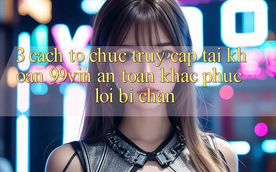 3. Cách tổ chức Truy cập tài khoản 99vin An Toàn & Khắc Phục Lỗi Bị Chặn 3. Cách tổ chức Truy cập tài khoản 99vin An Toàn & Khắc Phục Lỗi Bị Chặn