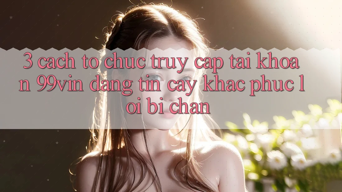 3. Cách tổ chức Truy cập tài khoản 99vin Đáng tin cậy & Khắc Phục Lỗi Bị Chặn 3. Cách tổ chức Truy cập tài khoản 99vin Đáng tin cậy & Khắc Phục Lỗi Bị Chặn