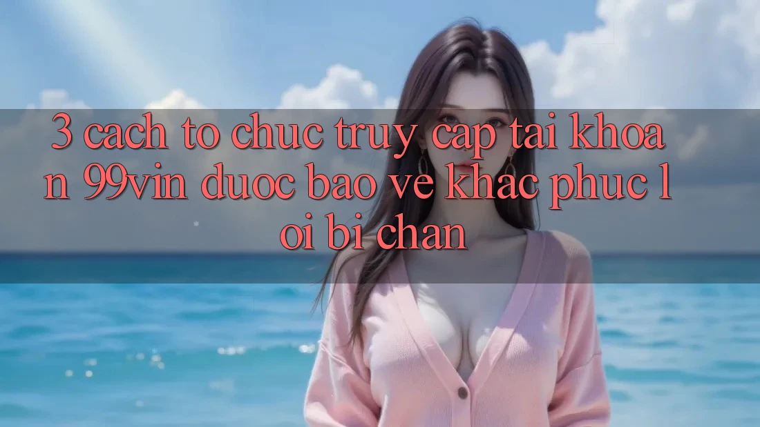 3. Cách tổ chức Truy cập tài khoản 99vin Được bảo vệ & Khắc Phục Lỗi Bị Chặn 3. Cách tổ chức Truy cập tài khoản 99vin Được bảo vệ & Khắc Phục Lỗi Bị Chặn