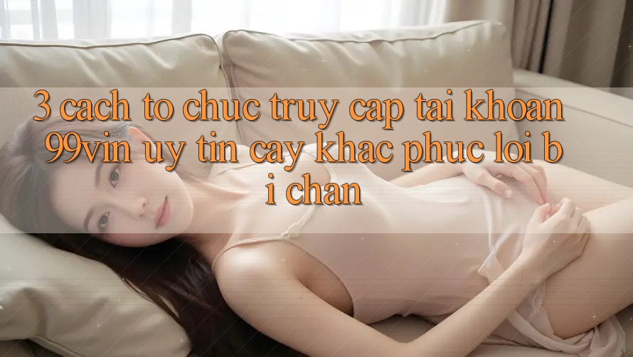 3. Cách tổ chức Truy cập tài khoản 99vin Uy tín cậy & Khắc Phục Lỗi Bị Chặn 3. Cách tổ chức Truy cập tài khoản 99vin Uy tín cậy & Khắc Phục Lỗi Bị Chặn