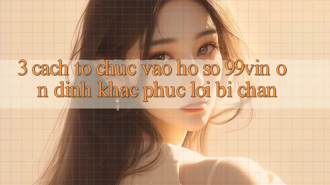 3. Cách tổ chức Vào hồ sơ 99vin Ổn định & Khắc Phục Lỗi Bị Chặn