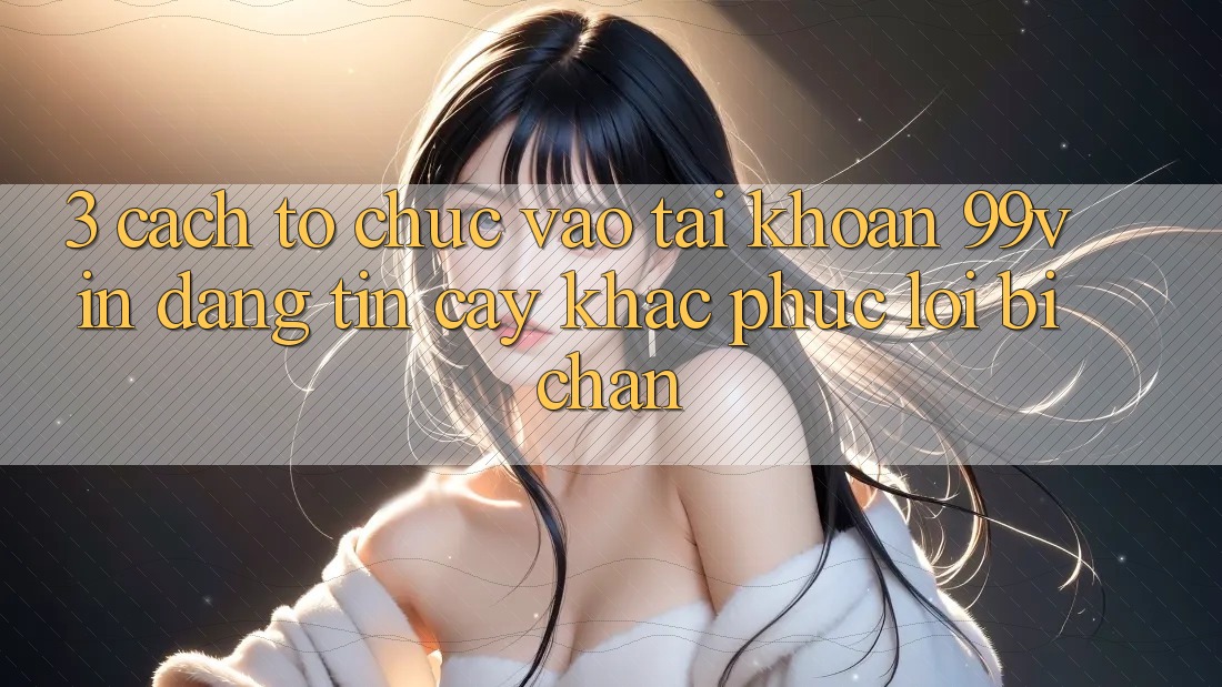 3. Cách tổ chức Vào tài khoản 99vin Đáng tin cậy & Khắc Phục Lỗi Bị Chặn