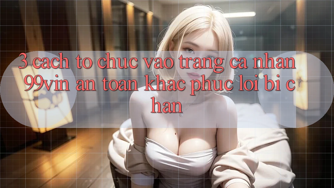 3. Cách tổ chức Vào trang cá nhân 99vin An Toàn & Khắc Phục Lỗi Bị Chặn 3. Cách tổ chức Vào trang cá nhân 99vin An Toàn & Khắc Phục Lỗi Bị Chặn