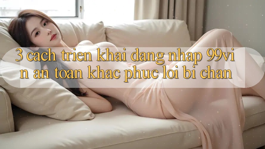 3. Cách triển khai Đăng nhập 99vin An Toàn & Khắc Phục Lỗi Bị Chặn