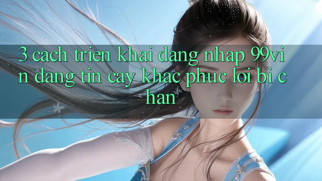 3. Cách triển khai Đăng Nhập 99vin Đáng tin cậy & Khắc Phục Lỗi Bị Chặn