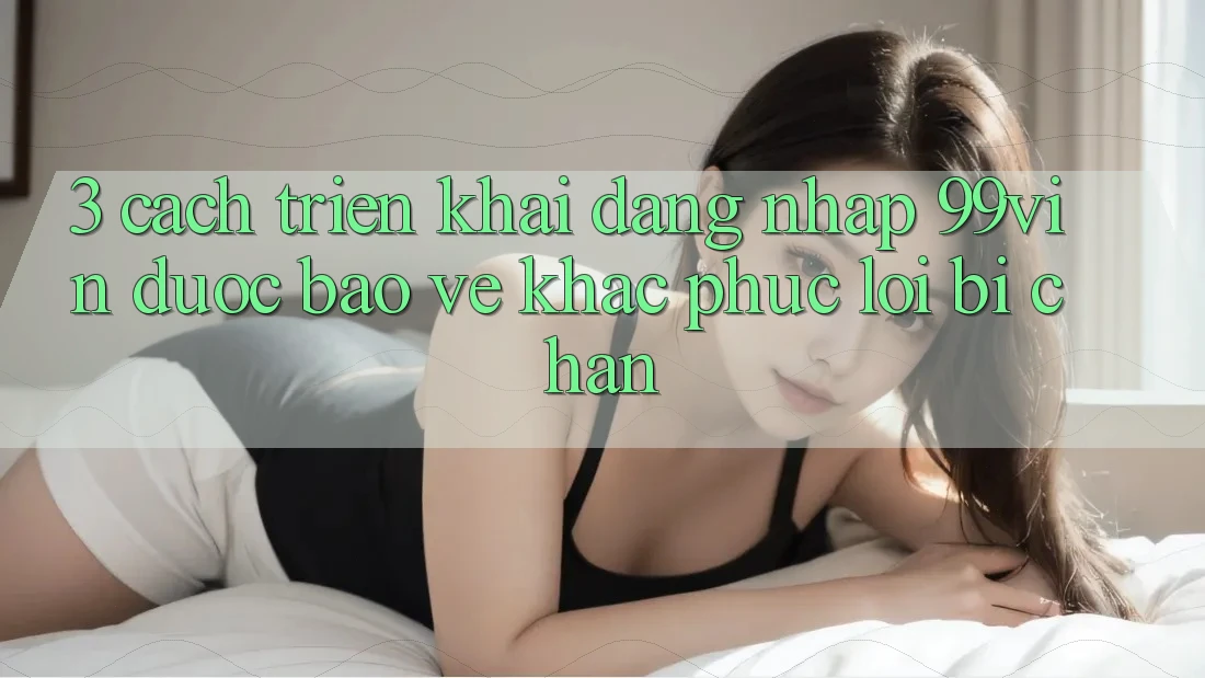 3. Cách triển khai Đăng Nhập 99vin Được bảo vệ & Khắc Phục Lỗi Bị Chặn