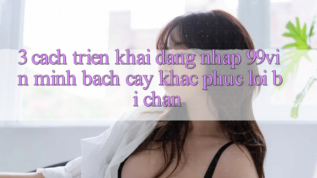3. Cách triển khai Đăng nhập 99vin Minh bạch cậy & Khắc Phục Lỗi Bị Chặn