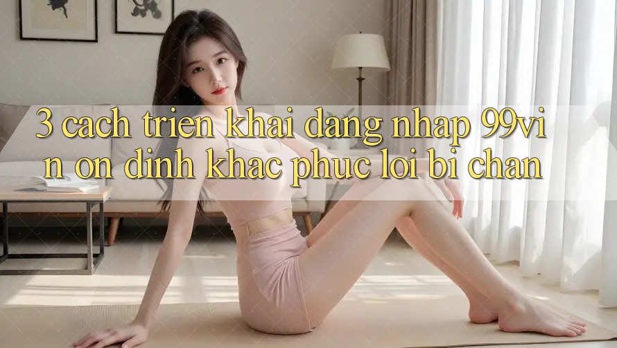 3. Cách triển khai Đăng Nhập 99vin Ổn định & Khắc Phục Lỗi Bị Chặn 3. Cách triển khai Đăng Nhập 99vin Ổn định & Khắc Phục Lỗi Bị Chặn