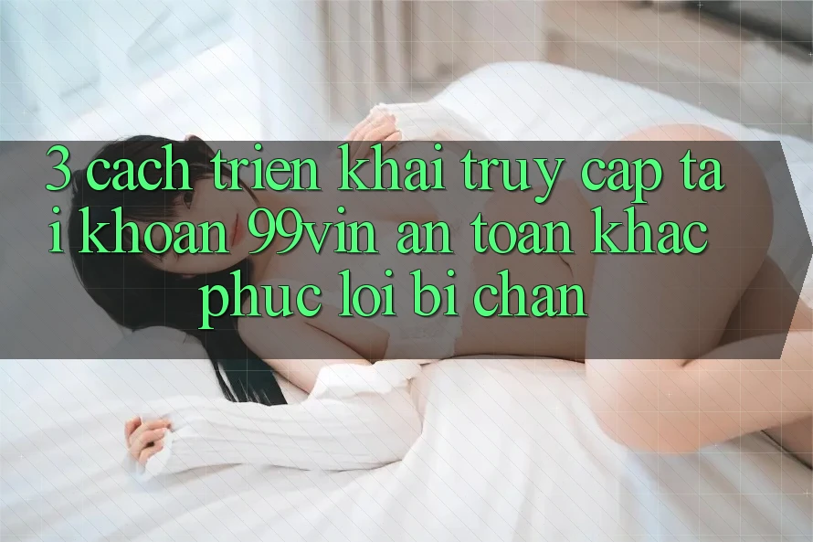 3. Cách triển khai Truy cập tài khoản 99vin An toàn & Khắc Phục Lỗi Bị Chặn