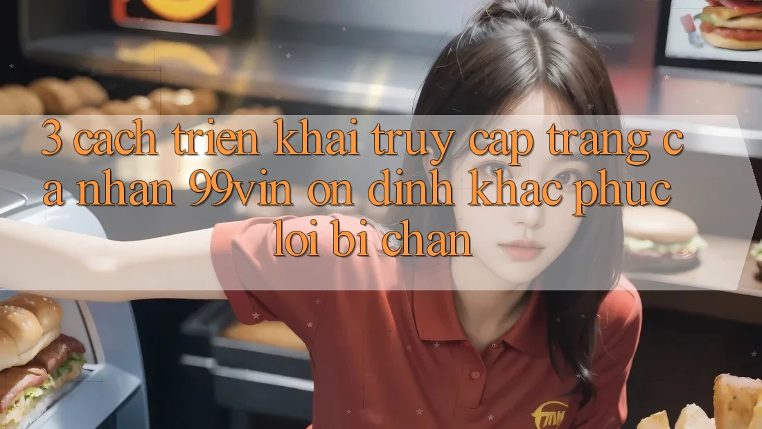 3. Cách triển khai Truy cập trang cá nhân 99vin Ổn định & Khắc Phục Lỗi Bị Chặn