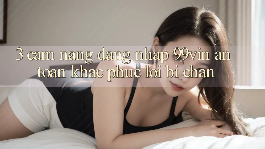 3. Cẩm nang Đăng Nhập 99vin An Toàn & Khắc Phục Lỗi Bị Chặn