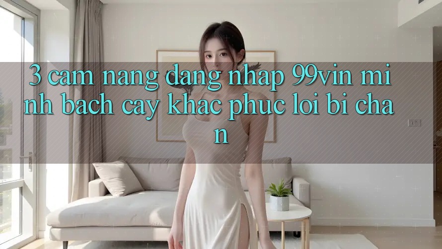 3. Cẩm nang Đăng Nhập 99vin Minh bạch cậy & Khắc Phục Lỗi Bị Chặn