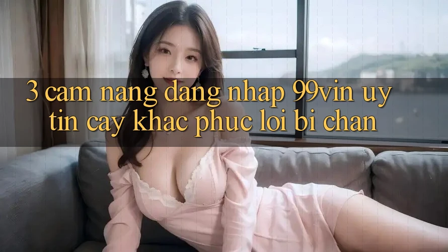 3. Cẩm nang Đăng Nhập 99vin Uy tín cậy & Khắc Phục Lỗi Bị Chặn