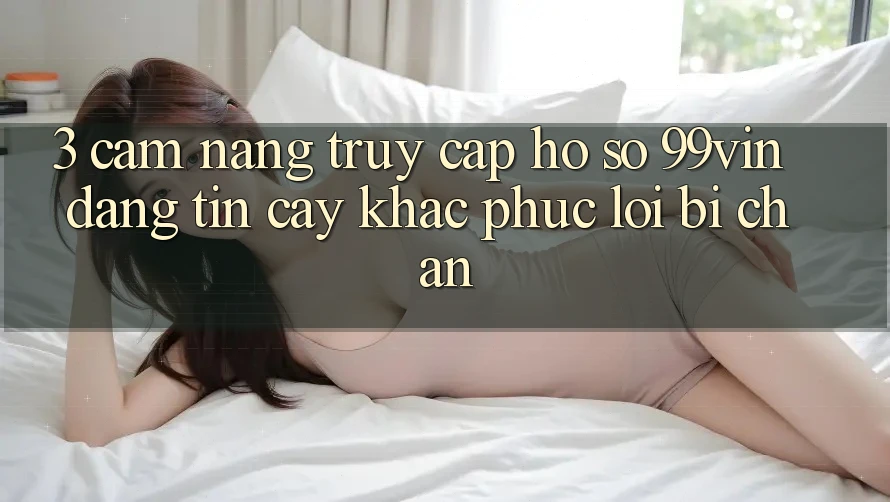 3. Cẩm nang Truy cập hồ sơ 99vin Đáng tin cậy & Khắc Phục Lỗi Bị Chặn 3. Cẩm nang Truy cập hồ sơ 99vin Đáng tin cậy & Khắc Phục Lỗi Bị Chặn