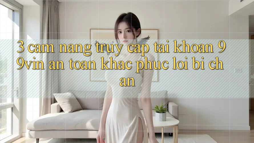 3. Cẩm nang Truy cập tài khoản 99vin An Toàn & Khắc Phục Lỗi Bị Chặn 3. Cẩm nang Truy cập tài khoản 99vin An Toàn & Khắc Phục Lỗi Bị Chặn