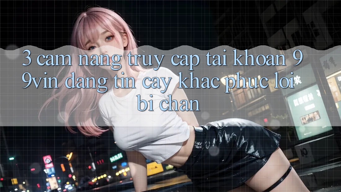 3. Cẩm nang Truy cập tài khoản 99vin Đáng tin cậy & Khắc Phục Lỗi Bị Chặn