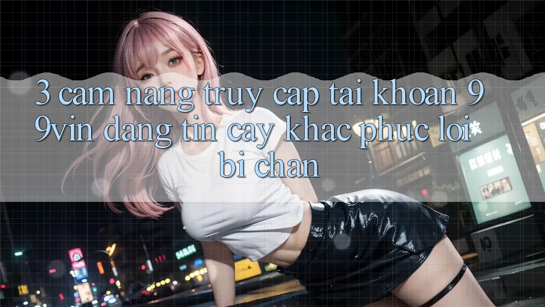 3. Cẩm nang Truy cập tài khoản 99vin Đáng tin cậy & Khắc Phục Lỗi Bị Chặn 3. Cẩm nang Truy cập tài khoản 99vin Đáng tin cậy & Khắc Phục Lỗi Bị Chặn