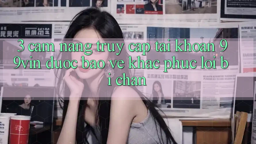 3. Cẩm nang Truy cập tài khoản 99vin Được bảo vệ & Khắc Phục Lỗi Bị Chặn 3. Cẩm nang Truy cập tài khoản 99vin Được bảo vệ & Khắc Phục Lỗi Bị Chặn