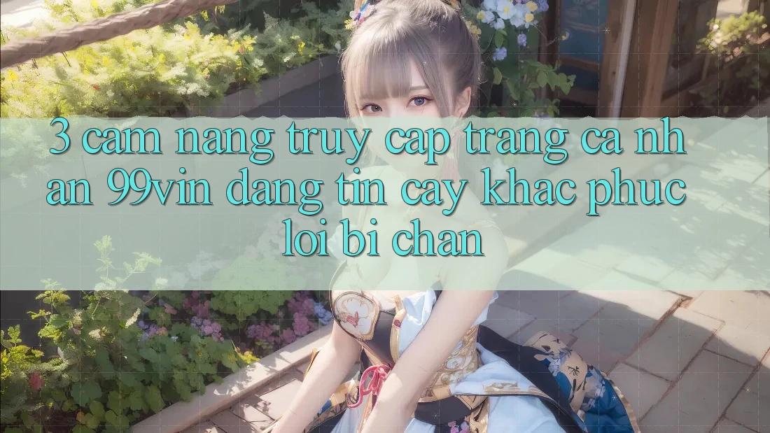 3. Cẩm nang Truy cập trang cá nhân 99vin Đáng tin cậy & Khắc Phục Lỗi Bị Chặn