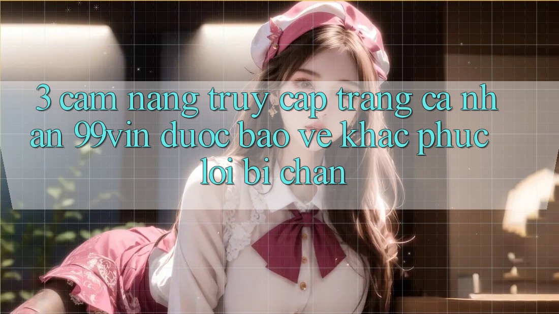 3. Cẩm nang Truy cập trang cá nhân 99vin Được bảo vệ & Khắc Phục Lỗi Bị Chặn