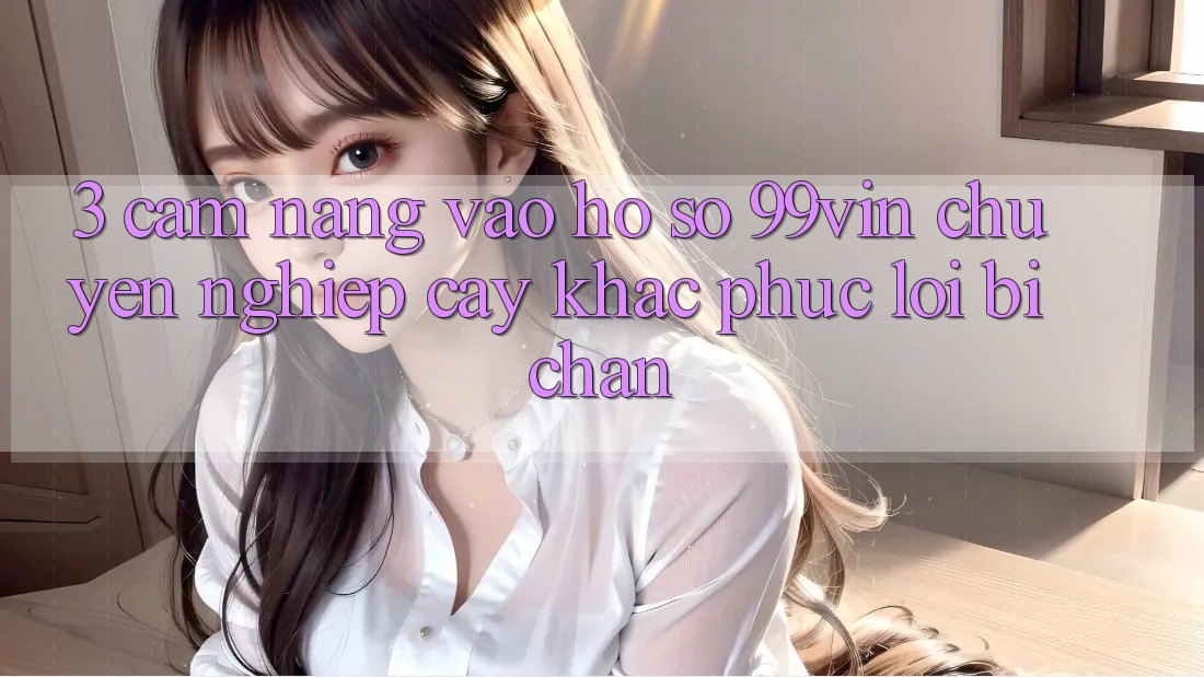 3. Cẩm nang Vào hồ sơ 99vin Chuyên nghiệp cậy & Khắc Phục Lỗi Bị Chặn