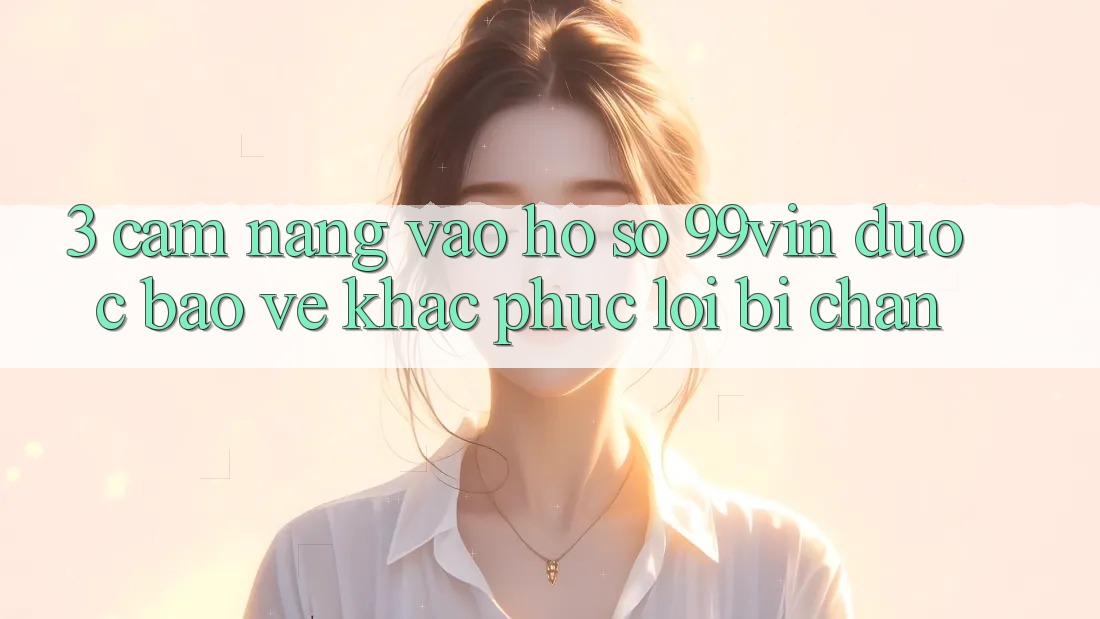 3. Cẩm nang Vào hồ sơ 99vin Được bảo vệ & Khắc Phục Lỗi Bị Chặn