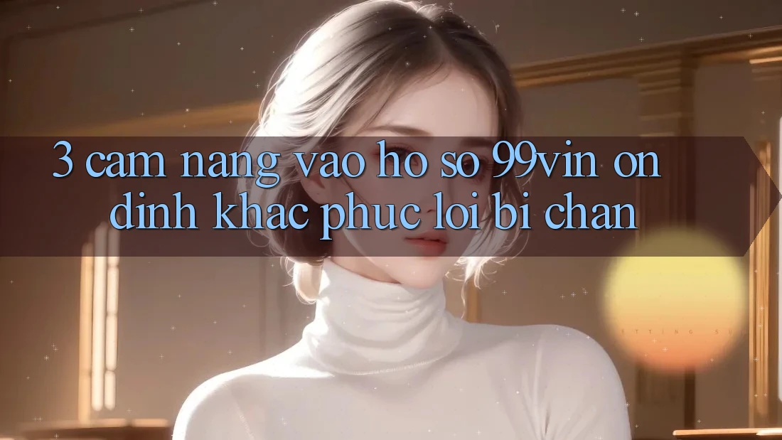 3. Cẩm nang Vào hồ sơ 99vin Ổn định & Khắc Phục Lỗi Bị Chặn