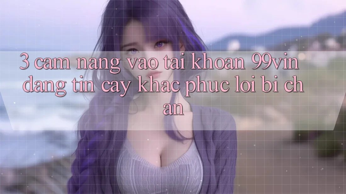 3. Cẩm nang Vào tài khoản 99vin Đáng tin cậy & Khắc Phục Lỗi Bị Chặn 3. Cẩm nang Vào tài khoản 99vin Đáng tin cậy & Khắc Phục Lỗi Bị Chặn