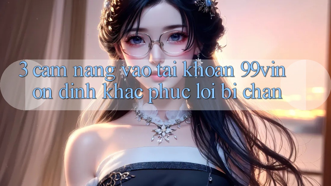 3. Cẩm nang Vào tài khoản 99vin Ổn định & Khắc Phục Lỗi Bị Chặn