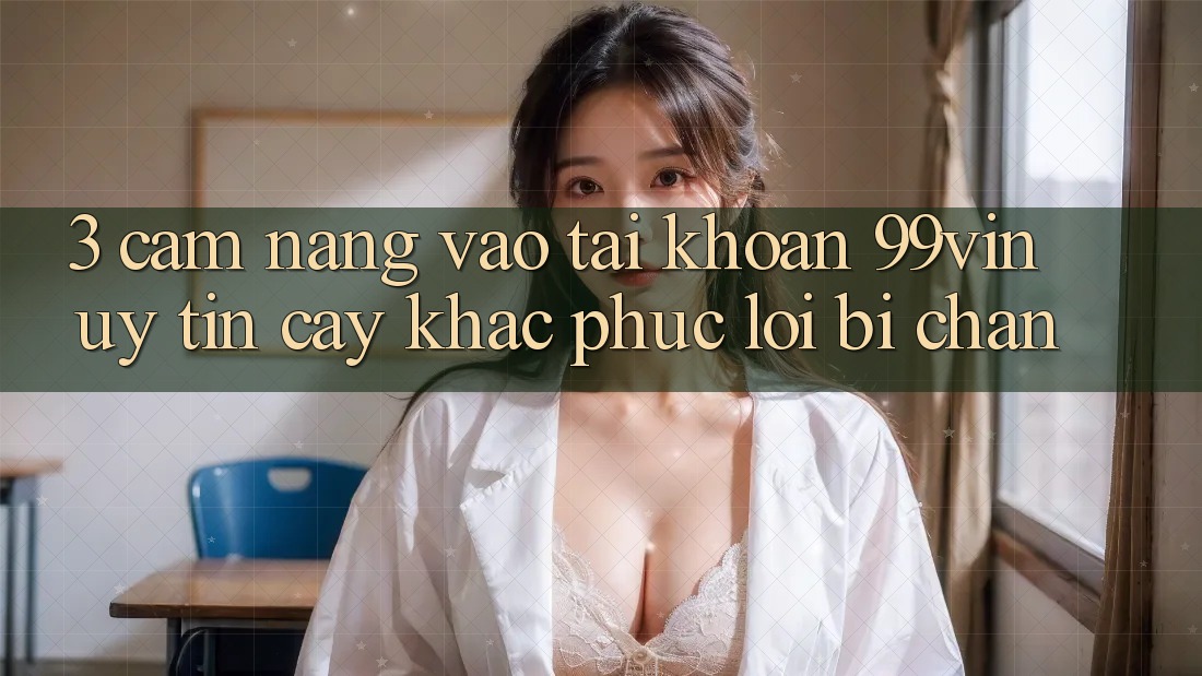 3. Cẩm nang Vào tài khoản 99vin Uy tín cậy & Khắc Phục Lỗi Bị Chặn