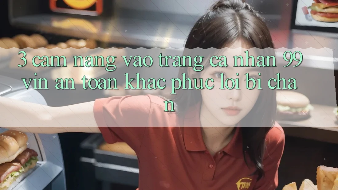 3. Cẩm nang Vào trang cá nhân 99vin An Toàn & Khắc Phục Lỗi Bị Chặn