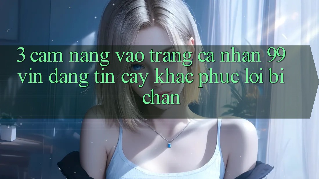 3. Cẩm nang Vào trang cá nhân 99vin Đáng tin cậy & Khắc Phục Lỗi Bị Chặn