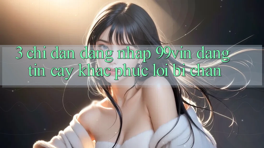3. Chỉ dẫn Đăng Nhập 99vin Đáng tin cậy & Khắc Phục Lỗi Bị Chặn