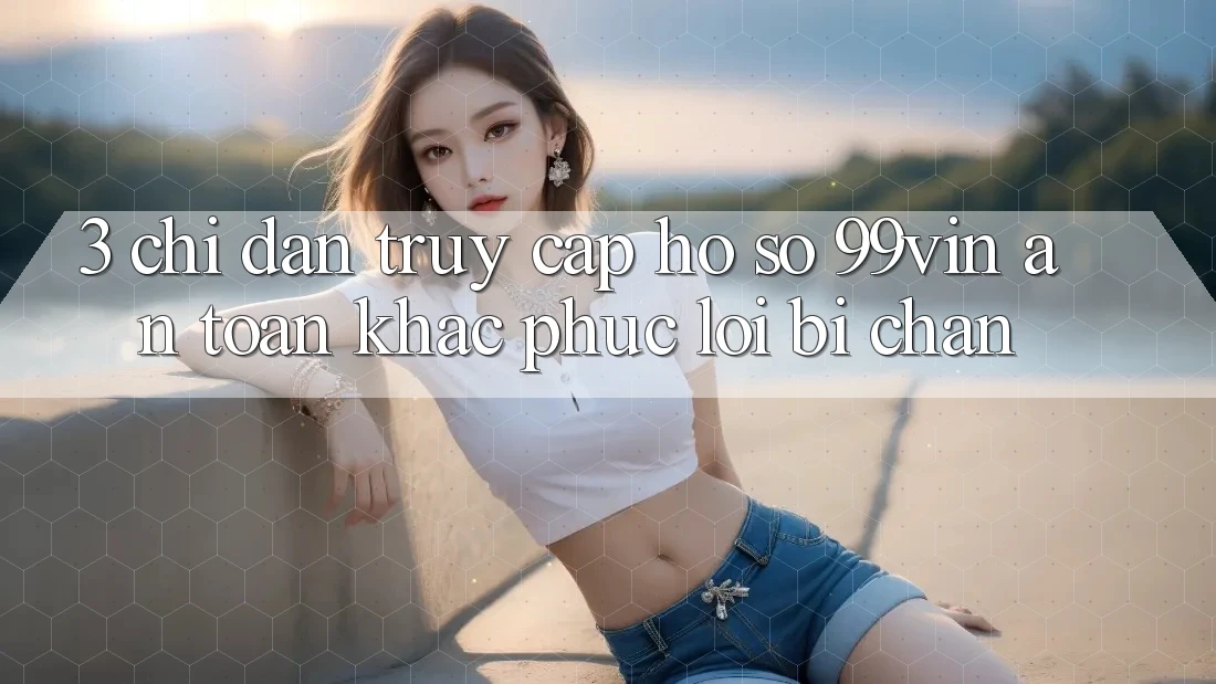 3. Chỉ dẫn Truy cập hồ sơ 99vin An Toàn & Khắc Phục Lỗi Bị Chặn 3. Chỉ dẫn Truy cập hồ sơ 99vin An Toàn & Khắc Phục Lỗi Bị Chặn