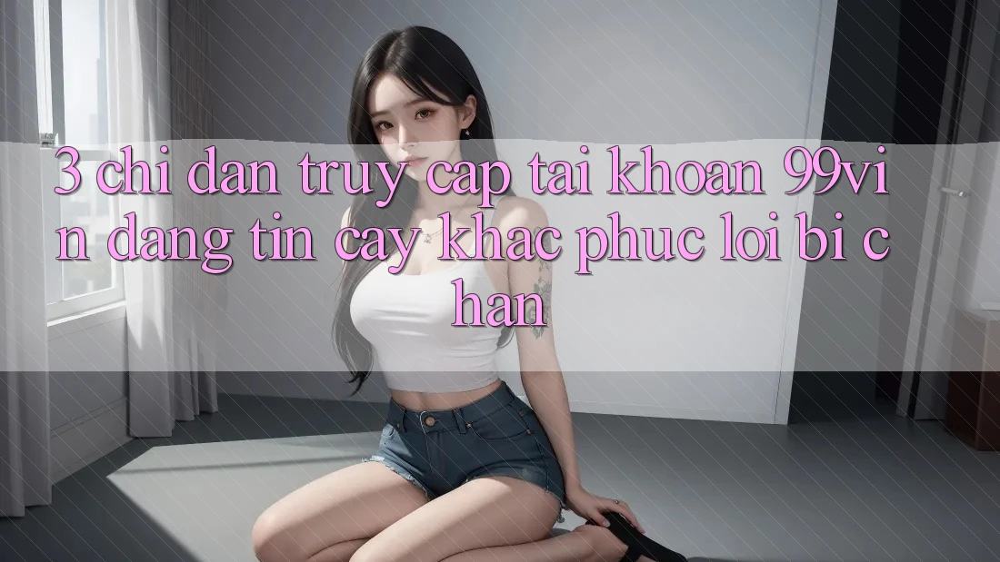 3. Chỉ dẫn Truy cập tài khoản 99vin Đáng tin cậy & Khắc Phục Lỗi Bị Chặn