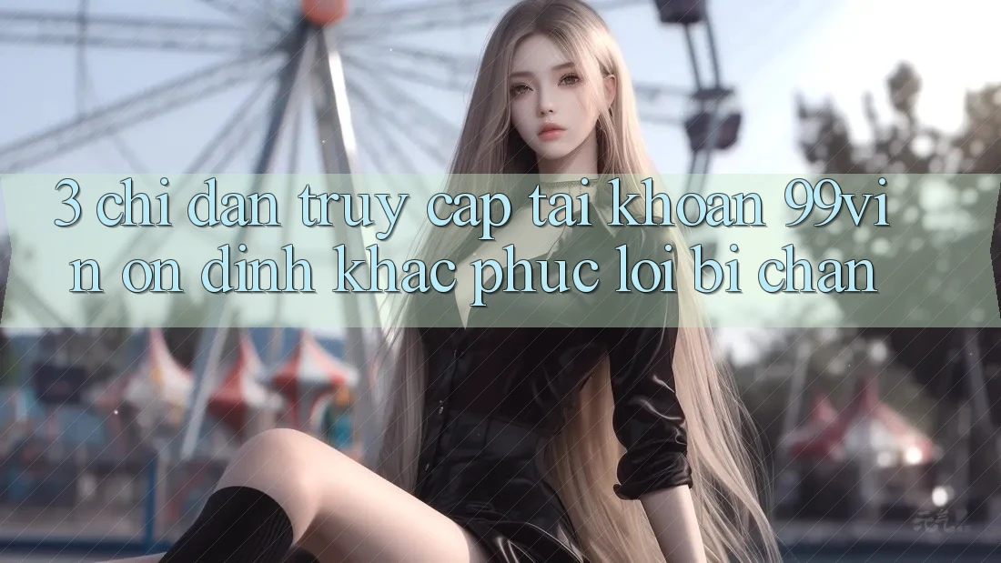 3. Chỉ dẫn Truy cập tài khoản 99vin Ổn định & Khắc Phục Lỗi Bị Chặn 3. Chỉ dẫn Truy cập tài khoản 99vin Ổn định & Khắc Phục Lỗi Bị Chặn