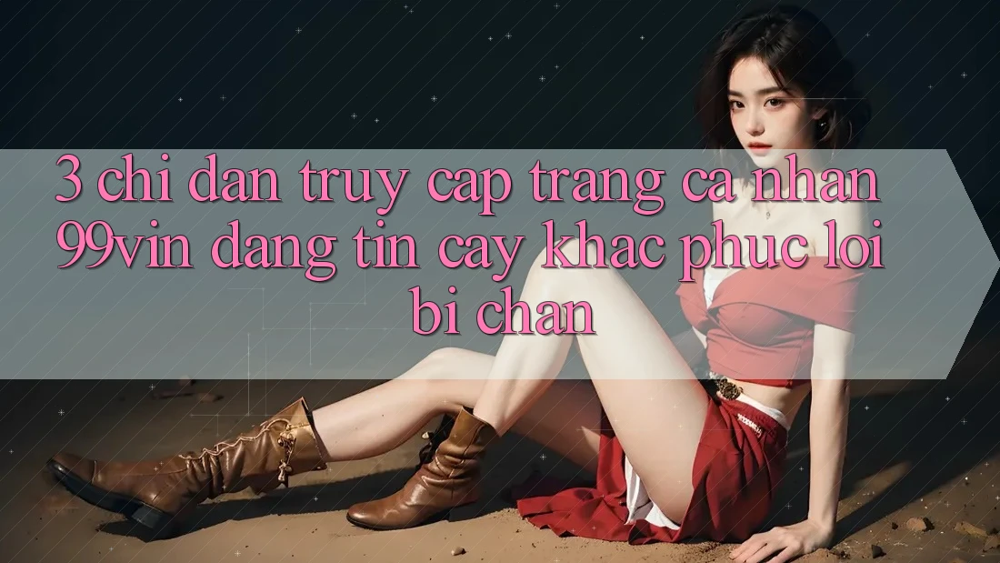 3. Chỉ dẫn Truy cập trang cá nhân 99vin Đáng tin cậy & Khắc Phục Lỗi Bị Chặn 3. Chỉ dẫn Truy cập trang cá nhân 99vin Đáng tin cậy & Khắc Phục Lỗi Bị Chặn