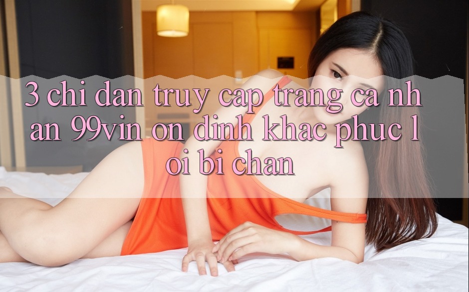 3. Chỉ dẫn Truy cập trang cá nhân 99vin Ổn định & Khắc Phục Lỗi Bị Chặn 3. Chỉ dẫn Truy cập trang cá nhân 99vin Ổn định & Khắc Phục Lỗi Bị Chặn