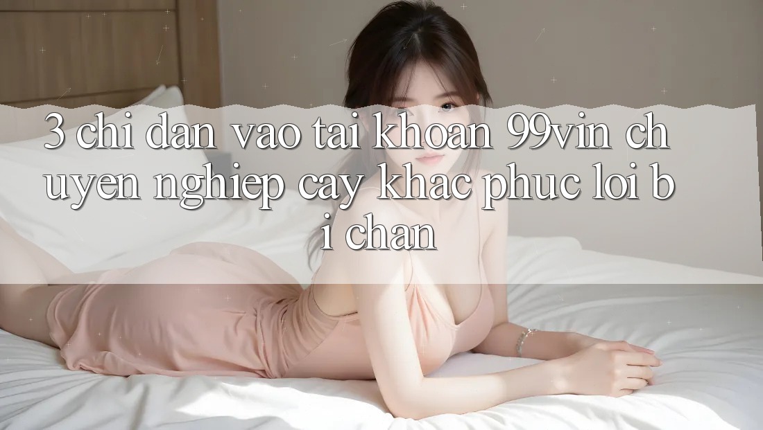 3. Chỉ dẫn Vào tài khoản 99vin Chuyên nghiệp cậy & Khắc Phục Lỗi Bị Chặn