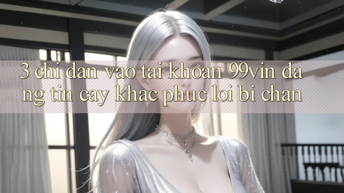 3. Chỉ dẫn Vào tài khoản 99vin Đáng tin cậy & Khắc Phục Lỗi Bị Chặn