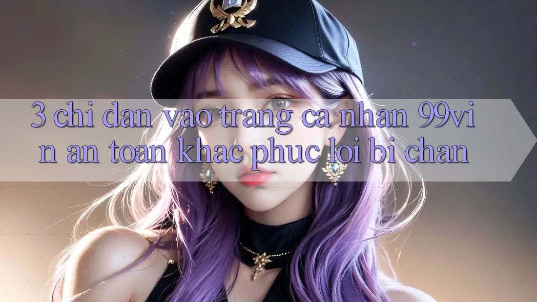 3. Chỉ dẫn Vào trang cá nhân 99vin An Toàn & Khắc Phục Lỗi Bị Chặn