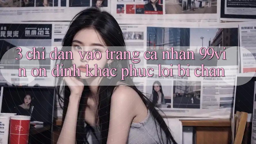3. Chỉ dẫn Vào trang cá nhân 99vin Ổn định & Khắc Phục Lỗi Bị Chặn