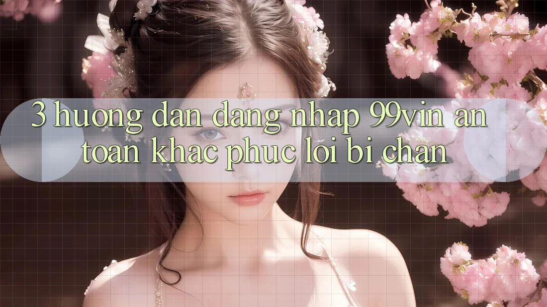 3. Hướng Dẫn Đăng Nhập 99vin An Toàn & Khắc Phục Lỗi Bị Chặn