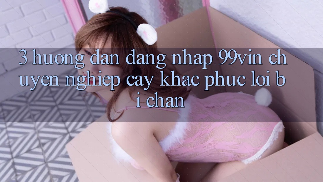 3. Hướng Dẫn Đăng Nhập 99vin Chuyên nghiệp cậy & Khắc Phục Lỗi Bị Chặn 3. Hướng Dẫn Đăng Nhập 99vin Chuyên nghiệp cậy & Khắc Phục Lỗi Bị Chặn