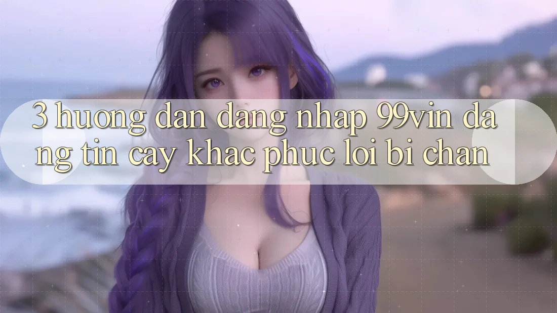 3. Hướng Dẫn Đăng Nhập 99vin Đáng tin cậy & Khắc Phục Lỗi Bị Chặn