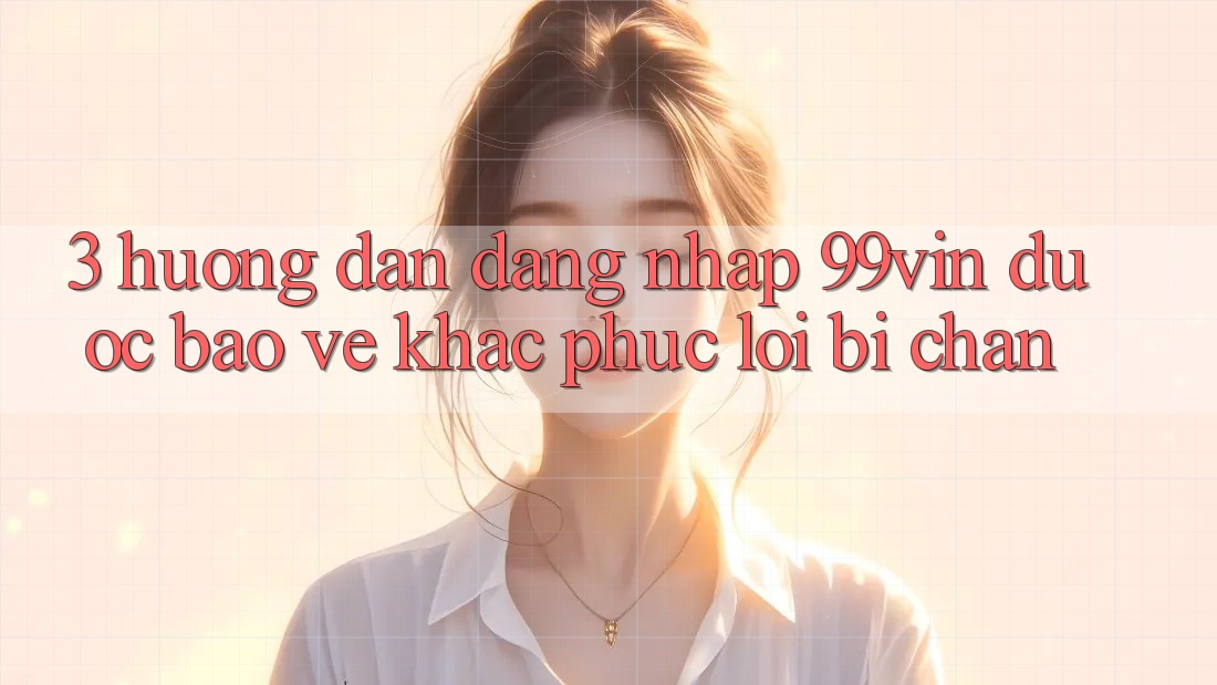 3. Hướng Dẫn Đăng nhập 99vin Được bảo vệ & Khắc Phục Lỗi Bị Chặn