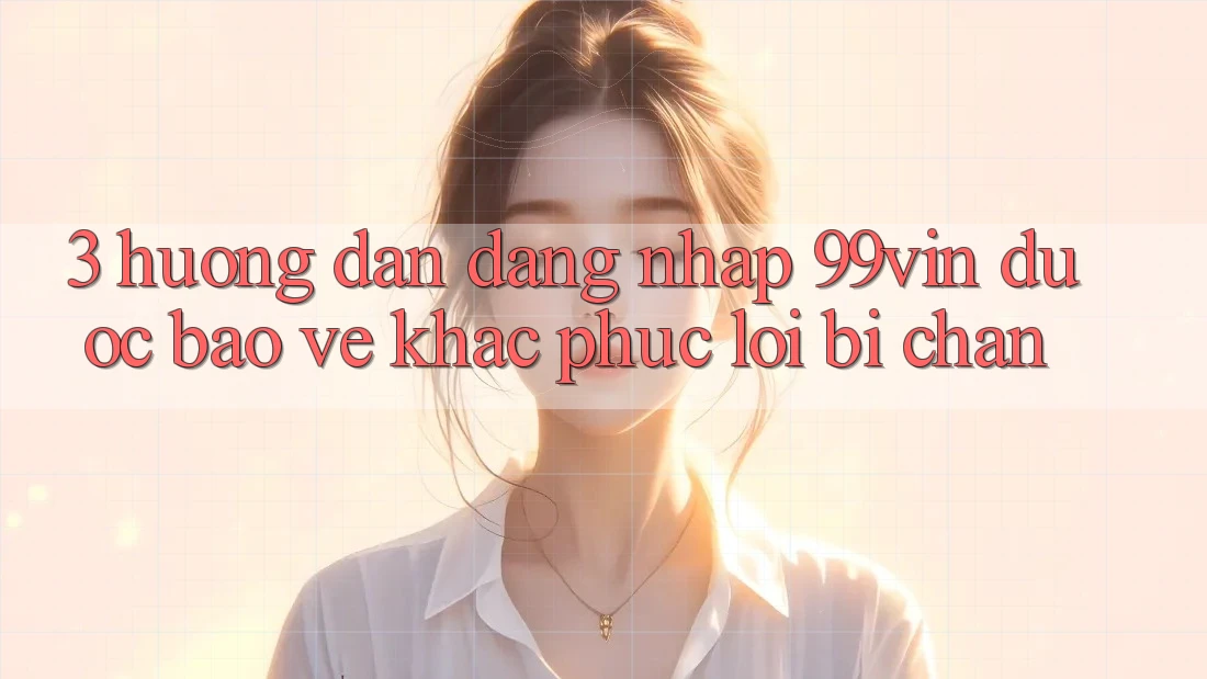 3. Hướng Dẫn Đăng Nhập 99vin Được bảo vệ & Khắc Phục Lỗi Bị Chặn